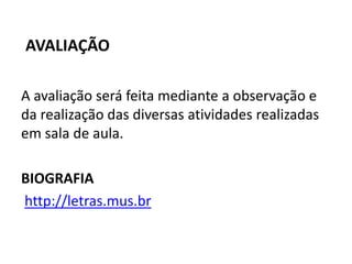 AVALIAÇÃO

A avaliação será feita mediante a observação e
da realização das diversas atividades realizadas
em sala de aula.

BIOGRAFIA
http://letras.mus.br
 
