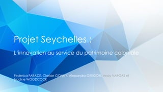 Projet Seychelles :
L’innovation au service du patrimoine coloniale
Federica FARACE, Clarisse GONNY, Alessandro GREGORI, Andy VARGAS et
Nadine WOODCOCK
 
