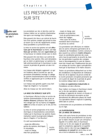GIMELEC- EXERA 18
C h a p i t r e 5
LES PRESTATIONS
SUR SITE
Les prestations sur site, ici décrites, sont les
travaux réalisés sur un système d'automatisa-
tion après son montage chez l'utilisateur.
Elles peuvent être liées à un contrat de fourni-
ture d'un système complet qui prévoit la mise
en œuvre sur le site des équipements vendus.
Deux possibilités se présentent alors.
La mise en service du système est soit effec-
tuée par le fournisseur lui-même, soit réa-
lisée par un tiers, mais avec supervision par
le fournisseur en relation étroite avec le client.
Elles peuvent être non liées à un contrat de
fourniture d'un système. Elles sont demandées
par un client, en général pour un système ins-
tallé antérieurement par le fournisseur. Le plus
souvent, la période de garantie est alors ter-
minée.
Les travaux ainsi désignés supposent –ce qui
est l'évidence dans le second cas- que les
prestations d'installation, montage et câblage
du système d'automatisation soient terminées,
vérifiées et approuvées par le certificat de fin
de montage.
Les travaux sous garantie, quant à eux, font
l'objet du Chapitre 6 "La Garantie".
Ainsi, les travaux sur site sont-ils divers.
LA MISE EN SERVICE SUR SITE
Le fournisseur effectue la mise en service du
système d'automatisation. En face de lui, un
maître d'œuvre (utilisateur final, client ou
tiers désigné par l'un ou l'autre) est respon-
sable de la mise en œuvre, sur le site, de l'ins-
tallation.
La mise en service progressive et les essais
électriques et d'automatismes concomitants
réalisés par le fournisseur du système d'auto-
matisation suivent la progression indiquée
dans le Chapitre 4 "Les Recettes".
Ce sont successivement des :
- essais des différentes
parties du système, électriques
et mécaniques
- essais en charge,
mais hors production
- essais en charge, avec
produits en production
- tests de performances avec
relevé des réglages
- mise à jour de la docu-
mentation dont la fourniture
est prévue au contrat.
Ces prestations sont effectuées en relation
avec les autres entreprises partenaires de la
réalisation de l'installation. Comme convenu le
plus souvent au contrat, le maître d'œuvre
assure la coordination générale des essais
entre tous les partenaires, la sécurité du chan-
tier (en particulier, la gestion des consigna-
tions et déconsignations), le suivi de l'avance-
ment des travaux avec l'établissement des pro-
cès-verbaux de recettes, signés contradictoire-
ment par le fournisseur et le maître d'œuvre.
Toutes ces prestations débouchent sur la mise
des installations à la disposition de l'utilisateur
final, lors de la signature du procès-verbal de
la recette provisoire (réception provisoire) qui
est le point de départ de la période de garan-
tie (comme indiqué dans le contrat).
La mise en exploitation industrielle de
l'installation est alors effective.
Pour réaliser ces travaux, le fournisseur envoie
sur le site des spécialistes, équipés des
outillages et appareils de mesure et d'essais et
de tous les documents nécessaires au bon
déroulement des différentes phases de travail.
Ces spécialistes doivent respecter le planning
défini dans le contrat.
La facturation de ces prestations est forfaitaire
ou en régie.
LA SUPERVISION
DE LA MISE EN SERVICE
Dans cette autre forme de prestations, la mise
en service décrite précédemment est assurée
par le maître d'œuvre ou par une entreprise à
laquelle il l'a confiée.Alors, le fournisseur
envoie sur le site une équipe de spécialistes
ayant la compétence appropriée en quantité
limitée, dont le rôle n'est que d'apporter
assistance et conseil lors de la mise en ser-
vice et de la réalisation des essais.
Quelles sont
les prestations
sur site ?
recette
système
recette
provisoire
 