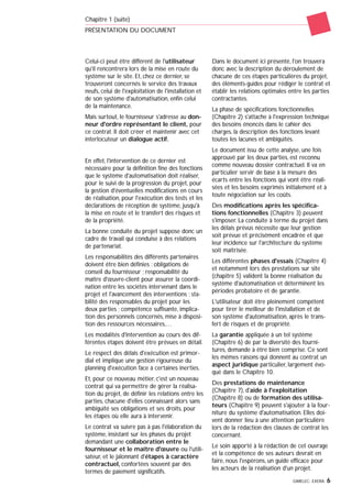 GIMELEC- EXERA 6
Celui-ci peut être différent de l'utilisateur
qu'il rencontrera lors de la mise en route du
système sur le site. Et, chez ce dernier, se
trouveront concernés le service des travaux
neufs, celui de l'exploitation de l'installation et
de son système d'automatisation, enfin celui
de la maintenance.
Mais surtout, le fournisseur s'adresse au don-
neur d'ordre représentant le client, pour
ce contrat. Il doit créer et maintenir avec cet
interlocuteur un dialogue actif.
En effet, l'intervention de ce dernier est
nécessaire pour la définition fine des fonctions
que le système d'automatisation doit réaliser,
pour le suivi de la progression du projet, pour
la gestion d'éventuelles modifications en cours
de réalisation, pour l'exécution des tests et les
déclarations de réception de système, jusqu'à
la mise en route et le transfert des risques et
de la propriété.
La bonne conduite du projet suppose donc un
cadre de travail qui conduise à des relations
de partenariat.
Les responsabilités des différents partenaires
doivent être bien définies : obligations de
conseil du fournisseur ; responsabilité du
maître d'œuvre-client pour assurer la coordi-
nation entre les sociétés intervenant dans le
projet et l'avancement des interventions ; sta-
bilité des responsables du projet pour les
deux parties ; compétence suffisante, implica-
tion des personnels concernés, mise à disposi-
tion des ressources nécessaires,…
Les modalités d'intervention au cours des dif-
férentes étapes doivent être prévues en détail.
Le respect des délais d'exécution est primor-
dial et implique une gestion rigoureuse du
planning d'exécution face à certaines inerties.
Et, pour ce nouveau métier, c'est un nouveau
contrat qui va permettre de gérer la réalisa-
tion du projet, de définir les relations entre les
parties, chacune d'elles connaissant alors sans
ambiguïté ses obligations et ses droits, pour
les étapes où elle aura à intervenir.
Le contrat va suivre pas à pas l'élaboration du
système, insistant sur les phases du projet
demandant une collaboration entre le
fournisseur et le maître d'œuvre ou l'utili-
sateur, et le jalonnant d'étapes à caractère
contractuel, confortées souvent par des
termes de paiement significatifs.
Dans le document ici présenté, l'on trouvera
donc avec la description du déroulement de
chacune de ces étapes particulières du projet,
des éléments-guides pour rédiger le contrat et
établir les relations optimales entre les parties
contractantes.
La phase de spécifications fonctionnelles
(Chapitre 2) s'attache à l'expression technique
des besoins énoncés dans le cahier des
charges, la description des fonctions levant
toutes les lacunes et ambiguïtés.
Le document issu de cette analyse, une fois
approuvé par les deux parties, est reconnu
comme nouveau dossier contractuel. Il va en
particulier servir de base à la mesure des
écarts entre les fonctions qui vont être réali-
sées et les besoins exprimés initialement et à
toute négociation sur les coûts.
Des modifications après les spécifica-
tions fonctionnelles (Chapitre 3) peuvent
s'imposer. La conduite à terme du projet dans
les délais prévus nécessite que leur gestion
soit prévue et précisément encadrée et que
leur incidence sur l'architecture du système
soit maîtrisée.
Les différentes phases d'essais (Chapitre 4)
et notamment lors des prestations sur site
(chapitre 5) valident la bonne réalisation du
système d'automatisation et déterminent les
périodes probatoire et de garantie.
L'utilisateur doit être pleinement compétent
pour tirer le meilleur de l'installation et de
son système d'automatisation, après le trans-
fert de risques et de propriété.
La garantie appliquée à un tel système
(Chapitre 6) de par la diversité des fourni-
tures, demande à être bien comprise. Ce sont
les mêmes raisons qui donnent au contrat un
aspect juridique particulier, largement évo-
qué dans le Chapitre 10.
Des prestations de maintenance
(Chapitre 7), d'aide à l'exploitation
(Chapitre 8) ou de formation des utilisa-
teurs (Chapitre 9) peuvent s'ajouter à la four-
niture du système d'automatisation. Elles doi-
vent donner lieu à une attention particulière
lors de la rédaction des clauses de contrat les
concernant.
Le soin apporté à la rédaction de cet ouvrage
et la compétence de ses auteurs devrait en
faire, nous l'espérons, un guide efficace pour
les acteurs de la réalisation d'un projet.
Chapitre 1 (suite)
PRÉSENTATION DU DOCUMENT
 