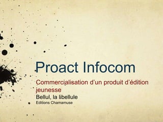 Proact Infocom
Commercialisation d’un produit d’édition
jeunesse
Bellul, la libellule
Editions Chamamuse
 