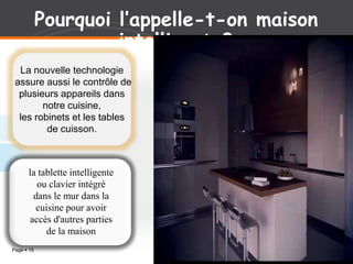 Page  15
Pourquoi l’appelle-t-on maison
intelligente?
La nouvelle technologie
assure aussi le contrôle de
plusieurs appareils dans
notre cuisine,
les robinets et les tables
de cuisson.
la tablette intelligente
ou clavier intégré
dans le mur dans la
cuisine pour avoir
accès d'autres parties
de la maison
 