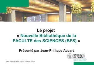 Le projet  «  Nouvelle Bibliothèque de la FACULTE des SCIENCES (BFS)  » Présenté par Jean-Philippe Accart 