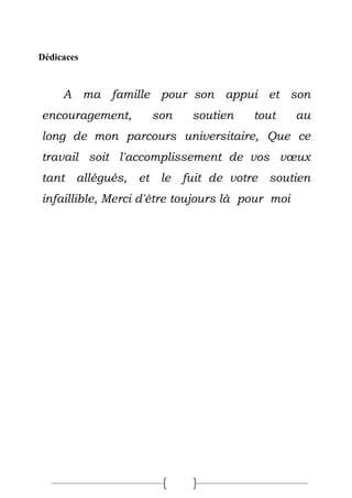 Dédicaces
A ma famille pour son appui et son
encouragement, son soutien tout au
long de mon parcours universitaire, Que ce
travail soit l'accomplissement de vos vœux
tant allégués, et le fuit de votre soutien
infaillible, Merci d'être toujours là pour moi
 