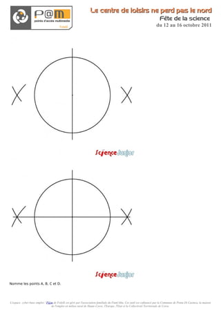 Le centre de loisirs ne perd pas le nord
                                                                                                                          Fête de la science
                                                                                                                       du 12 au 16 octobre 2011




Nomme les points A, B, C et D.




L'espace cyber-base emploi / P@m de Folelli est géré par l'association familiale du Fium'Altu. Cet outil est cofinancé par la Commune de Penta Di Casinca, la maison
                               de l'emploi en milieu rural de Haute-Corse, l'Europe, l'Etat et la Collectivité Territoriale de Corse.
 
