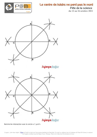Le centre de loisirs ne perd pas le nord
                                                                                                                          Fête de la science
                                                                                                                       du 12 au 16 octobre 2011




Nomme les intersection avec le cercle e, f, g et h.




L'espace cyber-base emploi / P@m de Folelli est géré par l'association familiale du Fium'Altu. Cet outil est cofinancé par la Commune de Penta Di Casinca, la maison
                               de l'emploi en milieu rural de Haute-Corse, l'Europe, l'Etat et la Collectivité Territoriale de Corse.
 