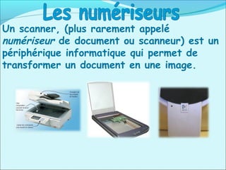 Un scanner, (plus rarement appelé
numériseur de document ou scanneur) est un
périphérique informatique qui permet de
transformer un document en une image.
 