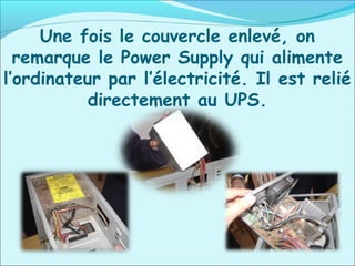 Une fois le couvercle enlevé, on
remarque le Power Supply qui alimente
l’ordinateur par l’électricité. Il est relié
directement au UPS.
 