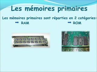 Les mémoires primaires
Les mémoires primaires sont réparties en 2 catégories:
RAM ROM
 