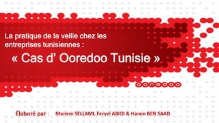 La pratique de la veille chez les
entreprises tunisiennes :
« Cas d’ Ooredoo Tunisie »
Élaboré par : Mariem SELLAMI, Feryel ABIDI & Hanen BEN SAAD
 