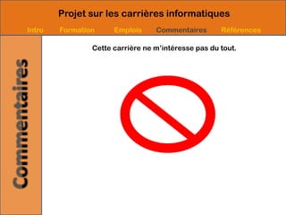 Projet sur les carrières informatiques
Intro   Formation     Emplois     Commentaires       Références

                Cette carrière ne m’intéresse pas du tout.
 