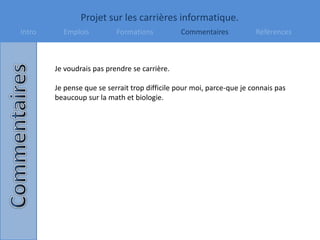 Projet sur les carrières informatique.
Intro Emplois Formations Commentaires Références
Je voudrais pas prendre se carrière.
Je pense que se serrait trop difficile pour moi, parce-que je connais pas
beaucoup sur la math et biologie.
 