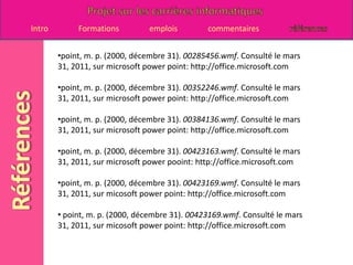 cruising, C. (2011). Informaticien/description de l'emploi. Consulté le mars 27, 2011, sur career cruising: http://www.careercruising.com/Careers/JobDetails.aspx?LoginID=14b799c3-a48d-41ad-b6f0-3ee72c5bb7e0-5&OccNumber=654&field=JobDesc