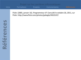 Projet sur les carrières informatiques
Intro        Formations          Emplois          Commentaires            Références

        Flickr. (2005, janvier 16). Programmeur JP. Consulté le octobre 26, 2011, sur
        Flickr: http://www.flickr.com/photos/jpdaigle/4922537/
 