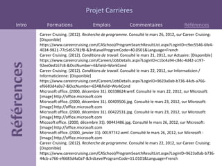 Projet Carrières
Intro       Formations                Emplois              Commentaires                    Références
        Career Cruising. (2012). Recherche de programme. Consulté le mars 26, 2012, sur Career Cruising:
        [Disponible]
        https://www.careercruising.com/CASchool/ProgramSearchResultList.aspx?LoginID=c9ec5546-6fe4-
        4034-9821-77c5d55781f8-&3rdLevelProgramCode=40.0501&Language=French
        Career Cruising. (2012). Conditions de travail. Consulté le mars 21, 2012, sur Actuaire: [Disponible]
        https://www.careercruising.com/Careers/JobDetails.aspx?LoginID=c1bc4a94-c84c-4d42-a197-
        92ee0ed167c8-&OccNumber=4&field=WorkCond
        Career Cruising. (2012). Conditions de travail. Consulté le mars 22, 2012, sur Informaticien /
        Informaticienne: [Disponible]
        https://www.careercruising.com/Careers/JobDetails.aspx?LoginID=9623a0ab-b736-44cb-a766-
        ef6683d4a0a7-&OccNumber=654&field=WorkCond
        Microsoft office. (2000, décembre 31). 00338624.wmf. Consulté le mars 22, 2012, sur Microsoft:
        [image] http://office.microsoft.com
        Microsoft office. (2000, décembre 31). 00409506.jpg. Consulté le mars 23, 2012, sur Microsoft:
        [Image] http://office.microsoft.com
        Microsoft office. (2000, décembre 31). 00422531.jpg. Consulté le mars 23, 2012, sur Microsoft:
        [image] http://office.microsoft.com
        Micosoft office. (2000, décembre 31). 00443486.jpg. Consulté le mars 26, 2012, sur Microsoft:
        [Image] http://office.microsoft.com
        Microsoft office. (2000, janvier 31). 00197742.wmf. Consulté le mars 26, 2012, sur Microsoft :
        [Image] http://office.microsoft.com
        Career Cruising. (2012). Recherche de programme. Consulté le mars 22, 2012, sur Career Cruising:
        [Disponible]
        https://www.careercruising.com/CASchool/ProgramSearchResultList.aspx?LoginID=9623a0ab-b736-
        44cb-a766-ef6683d4a0a7-&3rdLevelProgramCode=11.0101&Language=French
 