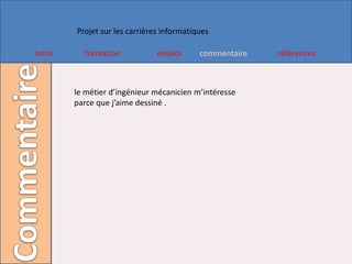 Projet sur les carrières informatiques

Intro     formation            emploi      commentaire   références



        le métier d’ingénieur mécanicien m’intéresse
        parce que j’aime dessiné .
 