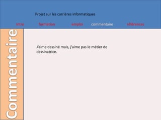 Projet sur les carrières informatiques

Intro     formation            emploi      commentaire   références




        J’aime dessiné mais, j’aime pas le métier de
        dessinatrice.
 