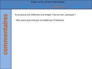 Projet sur les carrières informatique

Intro       formation          emploi          commentaires          références


        Es-ce que je suis intéresser a ce emploi ? Oui ou non , pourquoi ?

        - Non, parce que c’est pas un emploi qui m’intéresse.
 