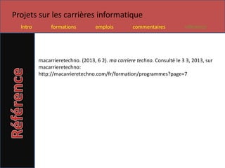 Projets sur les carrières informatique
  Intro        formations          emplois         commentaires           référence




          macarrieretechno. (2013, 6 2). ma carriere techno. Consulté le 3 3, 2013, sur
          macarrieretechno:
          http://macarrieretechno.com/fr/formation/programmes?page=7
 