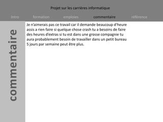 Je n’aimerais pas ce travail car il demande beaucoup d’heure assis a rien faire si quelque chose crash tu a besoins de faire des heures d’extras si tu est dans une grosse compagnie tu aura probablement besoin de travailler dans un petit bureau 5 jours par semaine peut être plus. 