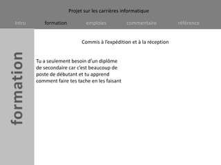 Commis à l’expédition et à la réceptionTu a seulement besoin d’un diplôme de secondaire car c’est beaucoup de poste de débutant et tu apprend comment faire tes tache en les faisant