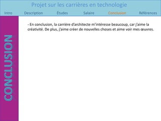 Projet sur les carrières en technologie
Intro   Description       Études           Salaire        Conclusion         Références

         - En conclusion, la carrière d’architecte m’intéresse beaucoup, car j’aime la
         créativité. De plus, j’aime créer de nouvelles choses et aime voir mes œuvres.
 