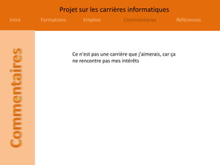 Projet sur les carrières informatiques
Intro Formations Emplois Commentaires Références
Ce n'est pas une carrière que j'aimerais, car ça
ne rencontre pas mes intérêts
 