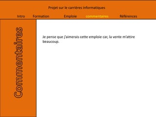 Intro Formation Emploie commentaires Références
Projet sur le carrières informatiques
Je pense que j’aimerais cette emploie car, la vente m’attire
beaucoup.
 