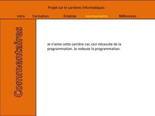 Intro Formation Emploie commentaires Références
Projet sur le carrières informatiques
Je n’aime cette carrière car, ceci nécessite de la
programmation. Je redoute la programmation.
 