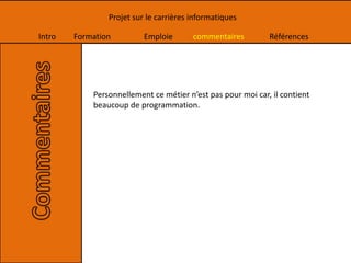 Intro Formation Emploie commentaires Références
Projet sur le carrières informatiques
Personnellement ce métier n’est pas pour moi car, il contient
beaucoup de programmation.
 
