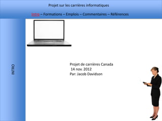 Projet sur les carrières informatiques

        Intro – Formations – Emplois – Commentaires – Références




                              Projet de carrières Canada
INTRO




                              14 nov. 2012
                              Par: Jacob Davidson
 