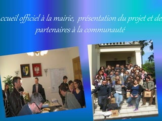Accueil officiel à la mairie, présentation du projet et des
partenaires à la communauté
 