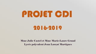 PROJET CDI
Mme Julie Castel et Mme Marie-Laure Grand
Lycée polyvalent Jean Lurçat Martigues
2016-2019
 