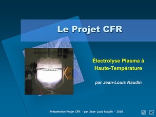 Le Projet CFR


                               Électrolyse Plasma à
                                Haute-Température

                                 par Jean-Louis Naudin




Présentation Projet CFR - par Jean-Louis Naudin - 2010
 
