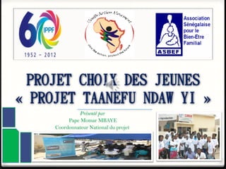 PROJET CHOIX DES JEUNES
« PROJET TAANEFU NDAW YI »
Présenté par
Pape Momar MBAYE
Coordonnateur National du projet
 