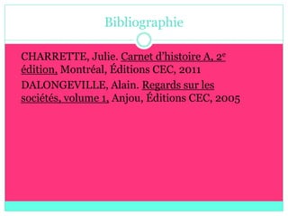 Bibliographie

 CHARRETTE, Julie. Carnet d’histoire A, 2e
  édition, Montréal, Éditions CEC, 2011
 DALONGEVILLE, Alain. Regards sur les
  sociétés, volume 1, Anjou, Éditions CEC, 2005
 