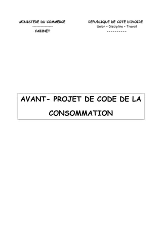 MINISTERE DU COMMERCE REPUBLIQUE DE COTE D IVOIRE
--------------- Union Discipline Travail
CABINET ----------
AVANT- PROJET DE CODE DE LA
CONSOMMATION
 