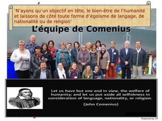 ‘N’ayons qu’un objectif en tête, le bien-être de l’humanité
et laissons de côté toute forme d’égoïsme de langage, de
nationalité ou de religion’
Powered by Y.P
L’équipe de ComeniusL’équipe de Comenius
 