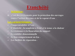  Définition:
 c’est des revêtements pour la protection des ouvrages
contre l’action des eaux et de la vapeur d’eau .
Les caractéristiques :
 l’imperméabilité à l’eau .
 L’élasticité , la souplesse a froid et le tenue a la chaleur
 La résistance à la fissuration du support
 La stabilité dimensionnelle
 Le bon comportement au feu .
 Les facilités de réparation .
 