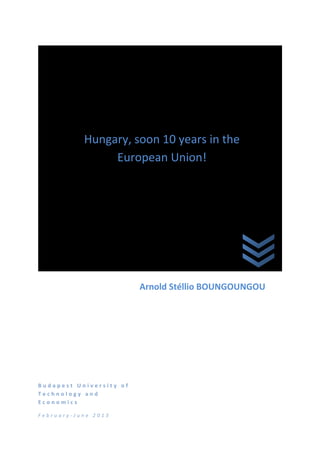 B u d a p e s t U n i v e r s i t y o f
T e c h n o l o g y a n d
E c o n o m i c s
F e b r u a r y - J u n e 2 0 1 3
Arnold Stéllio BOUNGOUNGOU
Cultural Project
Hungary, soon 10 years in the
European Union!
 