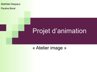 Projet d’animation  « Atelier image » Mathilde Despaux  Pauline Borel 