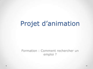 Projet d’animation

Formation : Comment rechercher un
emploi ?

1

 