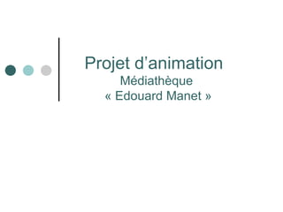 Projet d’animation
     Médiathèque
  « Edouard Manet »
 