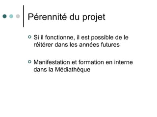 Pérennité du projet

   Si il fonctionne, il est possible de le
    réitérer dans les années futures

   Manifestation et formation en interne
    dans la Médiathèque
 