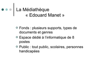 La Médiathèque
    « Edouard Manet »

   Fonds : plusieurs supports, types de
    documents et genres
   Espace dédié à l’informatique de 8
    postes
   Public : tout public, scolaires, personnes
    handicapées
 