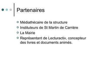 Partenaires

   Médiathécaire de la structure
   Instituteurs de St Martin de Carrière
   La Mairie
   Représentant de Lecturactiv, concepteur
    des livres et documents animés.
 