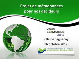 Projet de métadonnées
  pour nos décideurs




           Ville de Saguenay
           16 octobre 2012
 