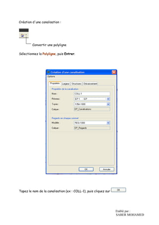 Etablé par :
SABER MOHAMED
Création d'une canalisation :
Convertir une polyligne
Sélectionnez la Polyligne, puis Entrer.
Tapez le nom de la canalisation (ex : COLL-1), puis cliquez sur
 