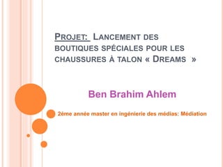 PROJET: LANCEMENT DES
BOUTIQUES SPÉCIALES POUR LES
CHAUSSURES À TALON « DREAMS »
Ben Brahim Ahlem
2éme année master en ingénierie des médias: Médiation
 