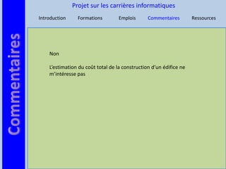 Projet sur les carrières informatiques
Introduction     Formations        Emplois      Commentaires        Ressources




    Non

    L’estimation du coût total de la construction d’un édifice ne
    m’intéresse pas
 